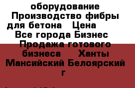 оборудование Производство фибры для бетона › Цена ­ 100 - Все города Бизнес » Продажа готового бизнеса   . Ханты-Мансийский,Белоярский г.